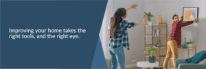 Improving your home takes the right tools, and the right eye.